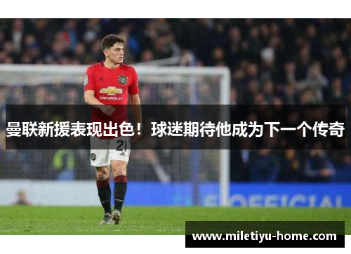 曼联新援表现出色！球迷期待他成为下一个传奇