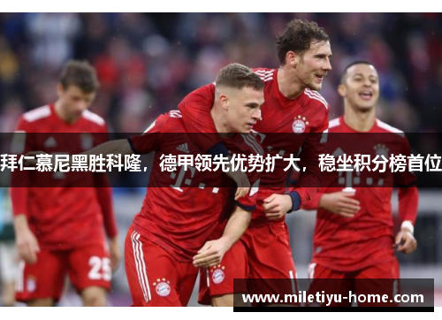 拜仁慕尼黑胜科隆，德甲领先优势扩大，稳坐积分榜首位