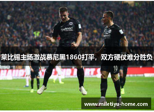 莱比锡主场激战慕尼黑1860打平，双方硬仗难分胜负