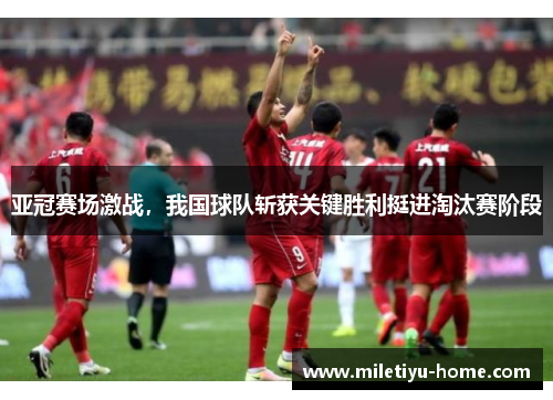 亚冠赛场激战，我国球队斩获关键胜利挺进淘汰赛阶段