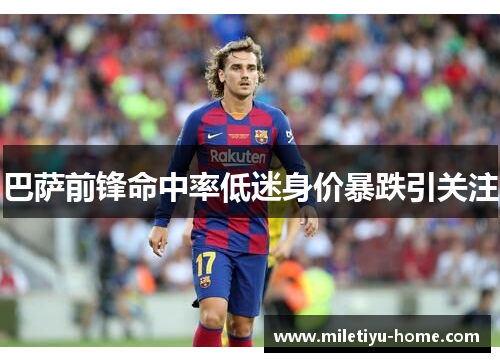 巴萨前锋命中率低迷身价暴跌引关注