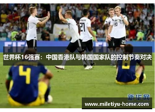 世界杯16强赛：中国香港队与韩国国家队的控制节奏对决