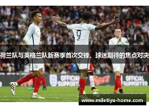 荷兰队与英格兰队新赛季首次交锋，球迷期待的焦点对决