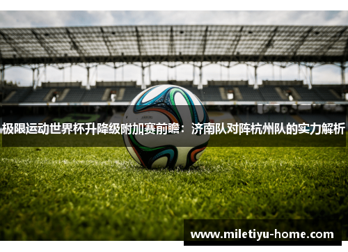 极限运动世界杯升降级附加赛前瞻：济南队对阵杭州队的实力解析